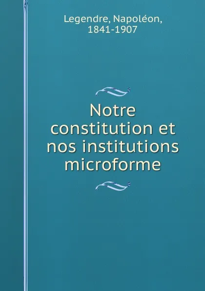 Обложка книги Notre constitution et nos institutions microforme, Napoléon Legendre