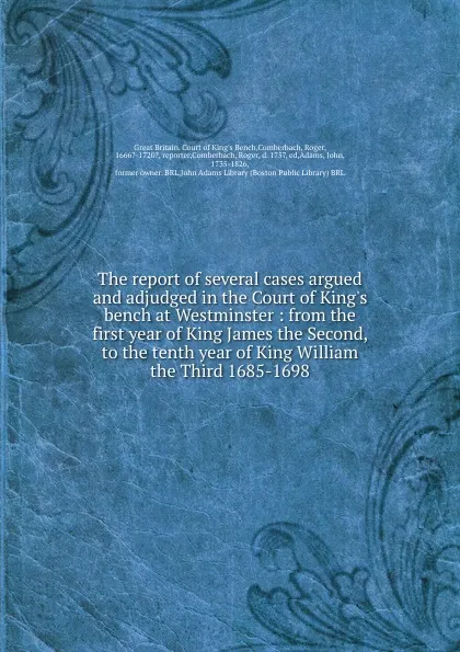 Обложка книги The report of several cases argued and adjudged in the Court of King.s bench at Westminster : from the first year of King James the Second, to the tenth year of King William the Third 1685-1698, Great Britain. Court of King's Bench