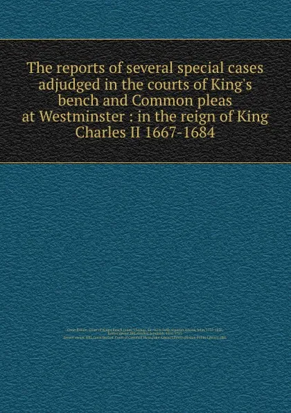 Обложка книги The reports of several special cases adjudged in the courts of King.s bench and Common pleas at Westminster : in the reign of King Charles II 1667-1684, Great Britain. Court of King's Bench