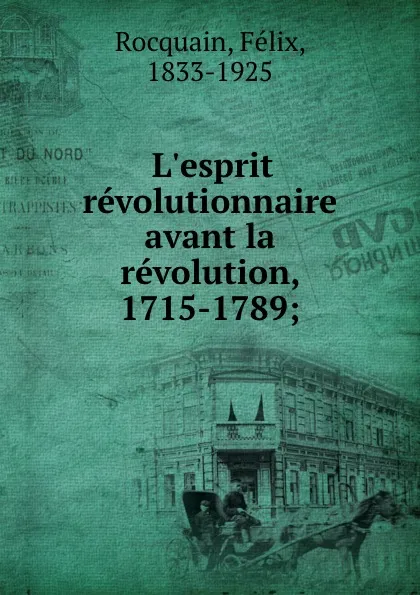 Обложка книги L.esprit revolutionnaire avant la revolution, 1715-1789;, Félix Rocquain