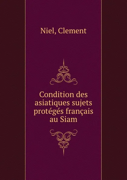 Обложка книги Condition des asiatiques sujets . proteges francais au Siam, Clement Niel