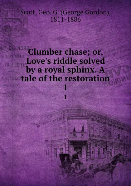 Обложка книги Clumber chase; or, Love.s riddle solved by a royal sphinx. A tale of the restoration. 1, George Gordon Scott