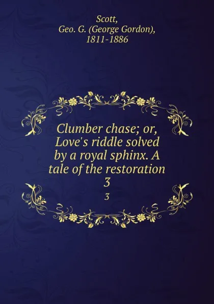 Обложка книги Clumber chase; or, Love.s riddle solved by a royal sphinx. A tale of the restoration. 3, George Gordon Scott