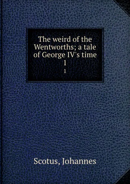 Обложка книги The weird of the Wentworths; a tale of George IV.s time. 1, Johannes Scotus