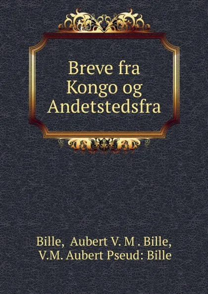 Обложка книги Breve fra Kongo og Andetstedsfra, Aubert V. M. Bille