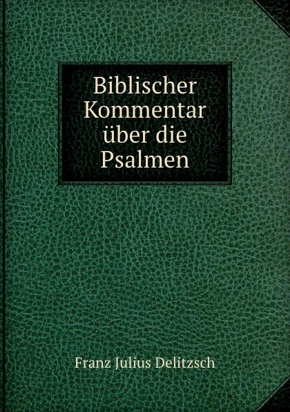 Обложка книги Biblischer Kommentar uber die Psalmen, Franz Julius Delitzsch