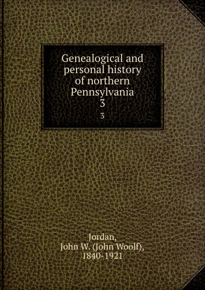 Обложка книги Genealogical and personal history of northern Pennsylvania. 3, John Woolf Jordan