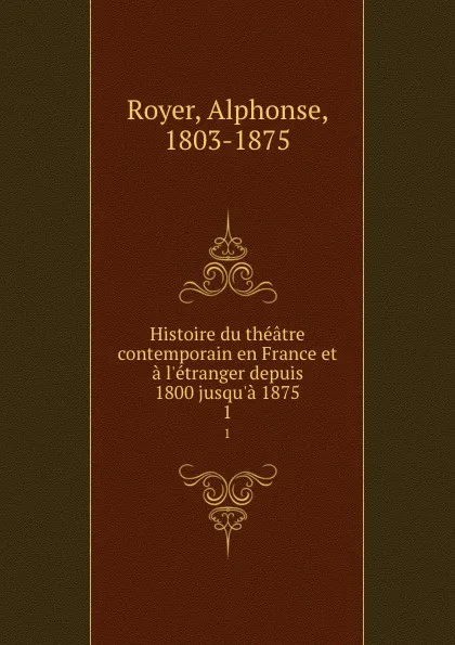 Обложка книги Histoire du theatre contemporain en France et a l.etranger depuis 1800 jusqu.a 1875. 1, Alphonse Royer