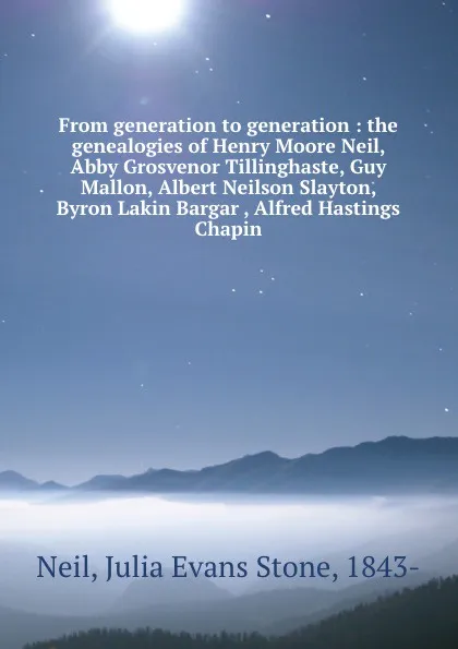 Обложка книги From generation to generation : the genealogies of Henry Moore Neil, Abby Grosvenor Tillinghaste, Guy Mallon, Albert Neilson Slayton, Byron Lakin Bargar , Alfred Hastings Chapin, Julia Evans Stone Neil