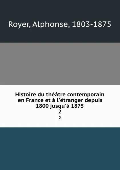 Обложка книги Histoire du theatre contemporain en France et a l.etranger depuis 1800 jusqu.a 1875. 2, Alphonse Royer