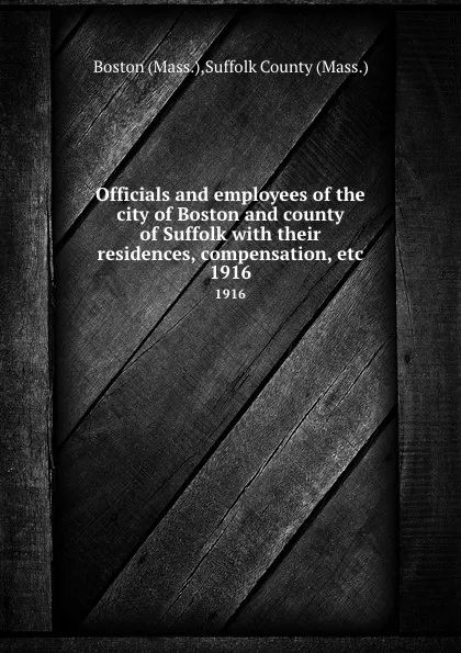 Обложка книги Officials and employees of the city of Boston and county of Suffolk with their residences, compensation, etc. 1916, Suffolk County