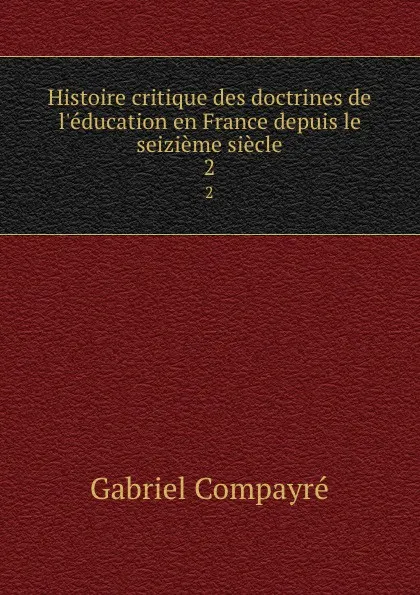 Обложка книги Histoire critique des doctrines de l.education en France depuis le seizieme siecle. 2, Gabriel Compayré