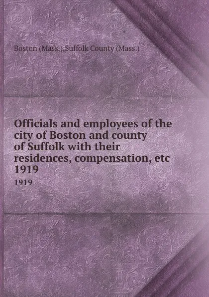 Обложка книги Officials and employees of the city of Boston and county of Suffolk with their residences, compensation, etc. 1919, Suffolk County