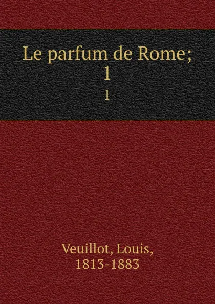 Обложка книги Le parfum de Rome;. 1, Louis Veuillot