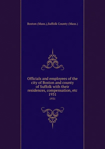 Обложка книги Officials and employees of the city of Boston and county of Suffolk with their residences, compensation, etc. 1931, Suffolk County