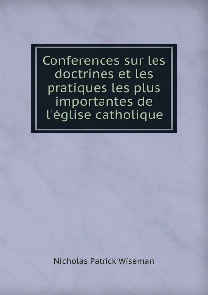 Обложка книги Conferences sur les doctrines et les pratiques les plus importantes de l.eglise catholique, Nicholas Patrick Wiseman