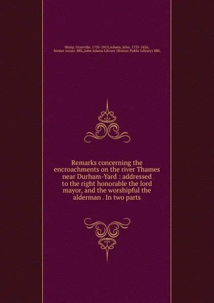 Обложка книги Remarks concerning the encroachments on the river Thames near Durham-Yard : addressed to the right honorable the lord mayor, and the worshipful the alderman . In two parts, Granville Sharp