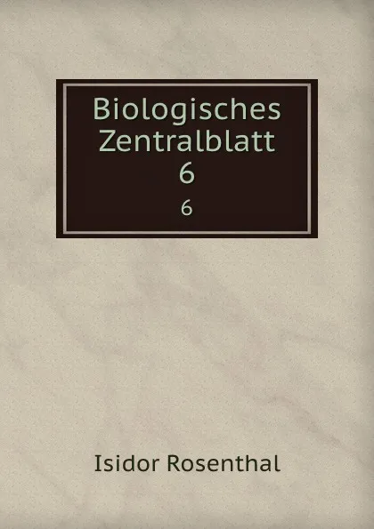 Обложка книги Biologisches Zentralblatt. 6, Isidor Rosenthal