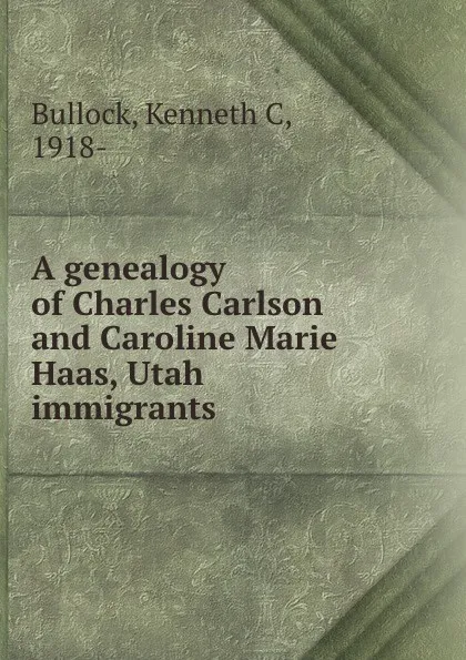 Обложка книги A genealogy of Charles Carlson and Caroline Marie Haas, Utah immigrants, Kenneth C. Bullock