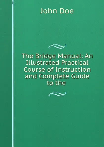 Обложка книги The Bridge Manual: An Illustrated Practical Course of Instruction and Complete Guide to the ., John Doe