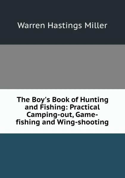 Обложка книги The Boy.s Book of Hunting and Fishing: Practical Camping-out, Game-fishing and Wing-shooting, Warren Hastings Miller