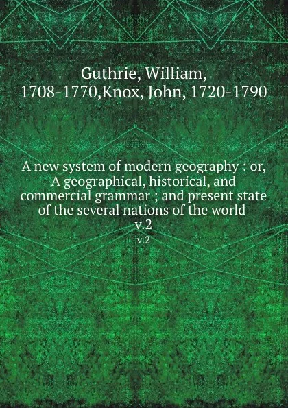 Обложка книги A new system of modern geography : or, A geographical, historical, and commercial grammar ; and present state of the several nations of the world . v.2, William Guthrie