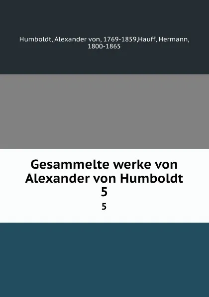 Обложка книги Gesammelte werke von Alexander von Humboldt. 5, Alexander von Humboldt