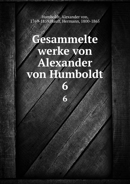 Обложка книги Gesammelte werke von Alexander von Humboldt. 6, Alexander von Humboldt