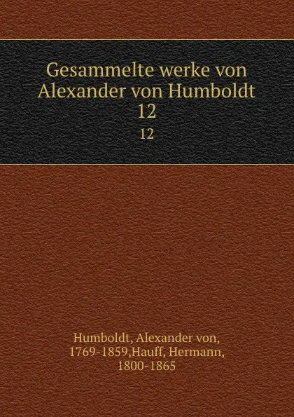 Обложка книги Gesammelte werke von Alexander von Humboldt. 12, Alexander von Humboldt