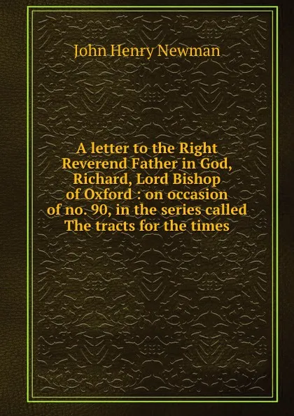 Обложка книги A letter to the Right Reverend Father in God, Richard, Lord Bishop of Oxford : on occasion of no. 90, in the series called The tracts for the times, Newman John Henry