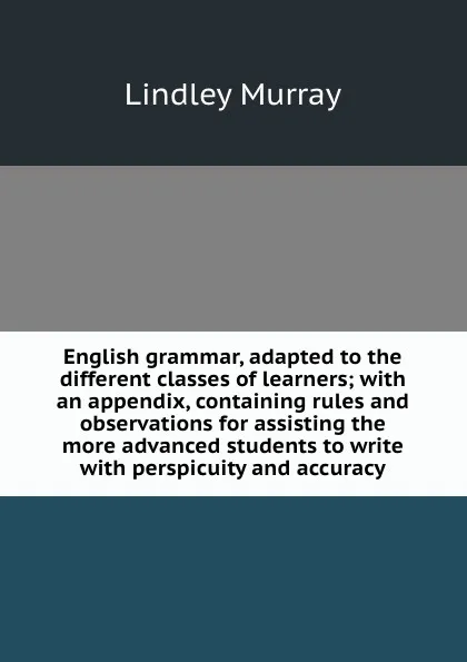 Обложка книги English grammar, adapted to the different classes of learners; with an appendix, containing rules and observations for assisting the more advanced students to write with perspicuity and accuracy, Lindley Murray