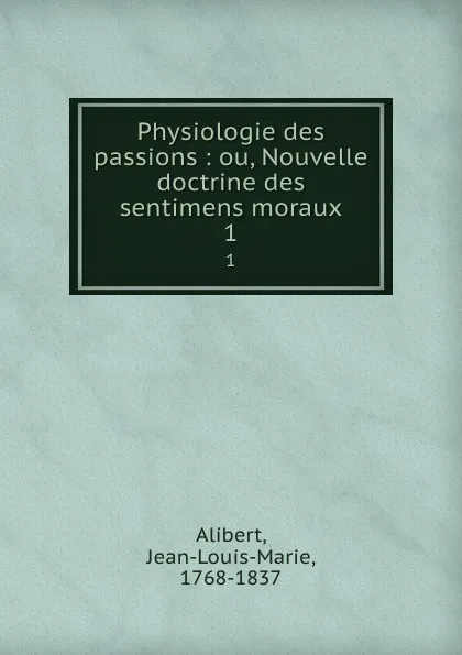 Обложка книги Physiologie des passions : ou, Nouvelle doctrine des sentimens moraux. 1, Jean-Louis-Marie Alibert