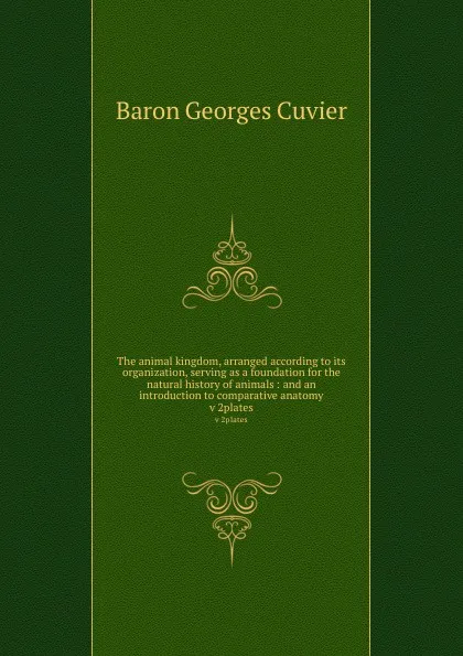 Обложка книги The animal kingdom, arranged according to its organization, serving as a foundation for the natural history of animals : and an introduction to comparative anatomy. v 2plates, Cuvier Georges