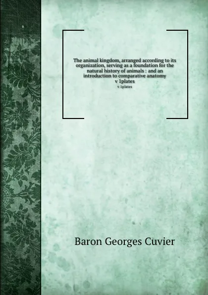 Обложка книги The animal kingdom, arranged according to its organization, serving as a foundation for the natural history of animals : and an introduction to comparative anatomy. v 1plates, Cuvier Georges