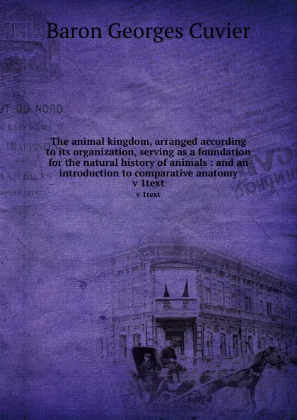 Обложка книги The animal kingdom, arranged according to its organization, serving as a foundation for the natural history of animals : and an introduction to comparative anatomy. v 1text, Cuvier Georges