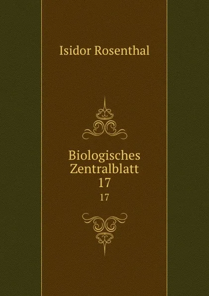 Обложка книги Biologisches Zentralblatt. 17, Isidor Rosenthal