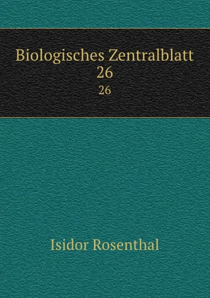 Обложка книги Biologisches Zentralblatt. 26, Isidor Rosenthal