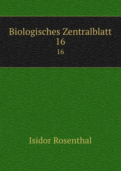 Обложка книги Biologisches Zentralblatt. 16, Isidor Rosenthal