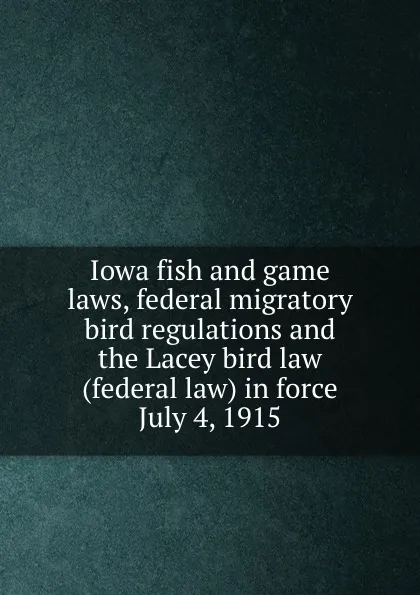 Обложка книги Iowa fish and game laws, federal migratory bird regulations and the Lacey bird law (federal law) in force July 4, 1915, Iowa. Laws