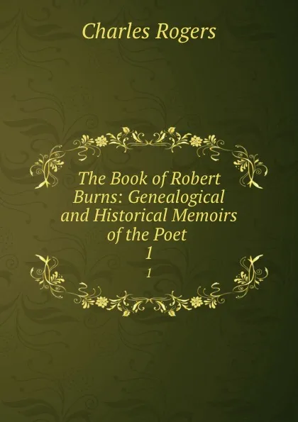 Обложка книги The Book of Robert Burns: Genealogical and Historical Memoirs of the Poet . 1, Charles Rogers