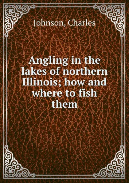 Обложка книги Angling in the lakes of northern Illinois; how and where to fish them, Charles Johnson