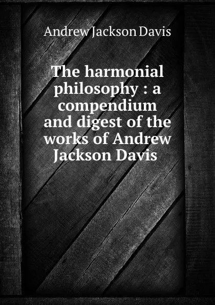 Обложка книги The harmonial philosophy : a compendium and digest of the works of Andrew Jackson Davis ., Andrew Jackson Davis