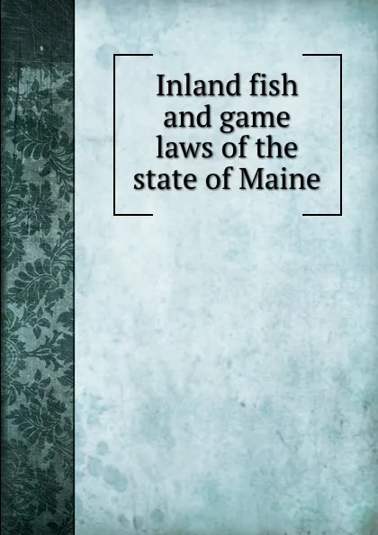 Обложка книги Inland fish and game laws of the state of Maine, Maine. Laws