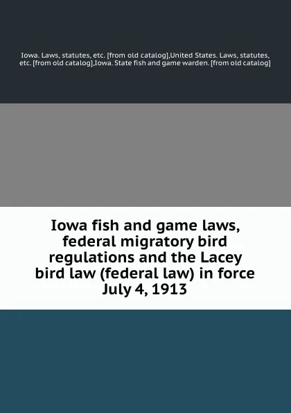 Обложка книги Iowa fish and game laws, federal migratory bird regulations and the Lacey bird law (federal law) in force July 4, 1913, Iowa. Laws