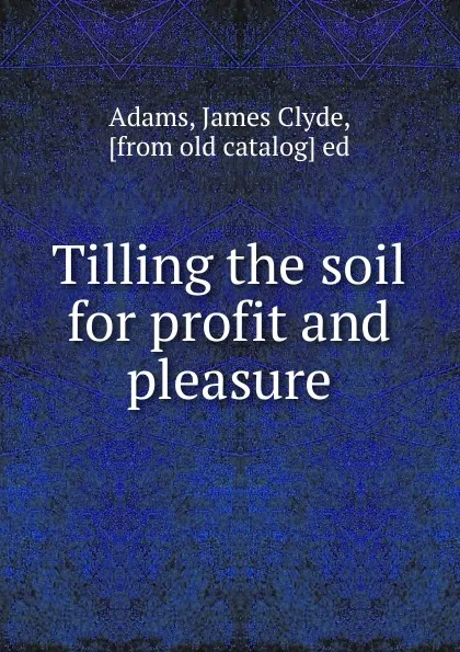 Обложка книги Tilling the soil for profit and pleasure, James Clyde Adams