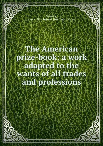 Обложка книги The American prize-book: a work adapted to the wants of all trades and professions, Henry Burchstead Skinner