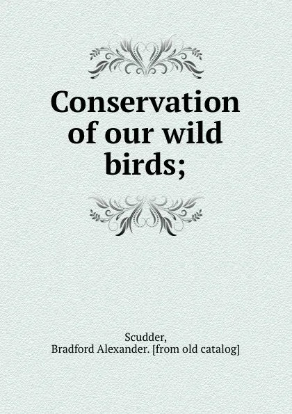 Обложка книги Conservation of our wild birds;, Bradford Alexander Scudder