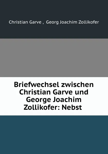 Обложка книги Briefwechsel zwischen Christian Garve und George Joachim Zollikofer: Nebst ., Christian Garve