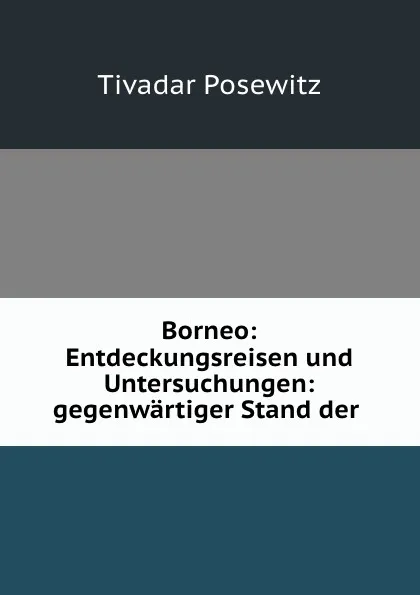 Обложка книги Borneo: Entdeckungsreisen und Untersuchungen: gegenwartiger Stand der ., Tivadar Posewitz