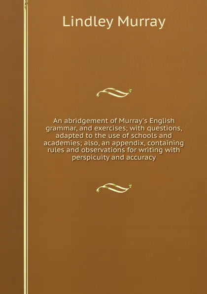 Обложка книги An abridgement of Murray.s English grammar, and exercises; with questions, adapted to the use of schools and academies; also, an appendix, containing rules and observations for writing with perspicuity and accuracy, Lindley Murray